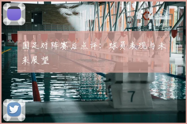 国足对阵赛后点评：球员表现与未来展望