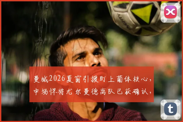 曼城2026夏窗引援盯上葡体核心，中场悍将尤尔曼德离队已获确认，技术特点全面解析