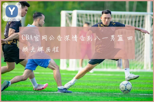 CBA官网公告深情告别八一男篮 回顾光辉历程