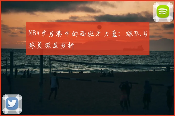 NBA季后赛中的西班牙力量：球队与球员深度分析