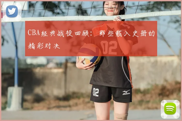 CBA经典战役回顾：那些载入史册的精彩对决