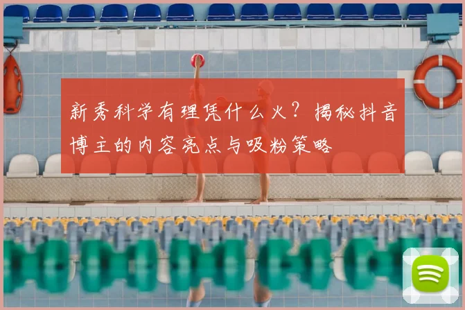 新秀科学有理凭什么火？揭秘抖音博主的内容亮点与吸粉策略