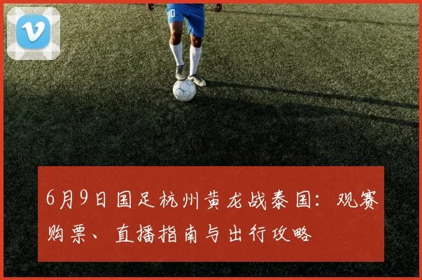6月9日国足杭州黄龙战泰国：观赛购票、直播指南与出行攻略