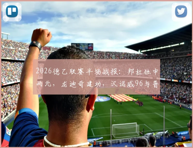 2026德乙联赛半场战报：邦杜独中两元，龙迪奇建功，汉诺威96与普鲁士明斯特上演2-2进球大战