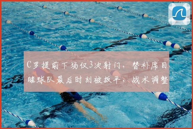 C罗提前下场仅3次射门，替补席目睹球队最后时刻被扳平，战术调整引热议