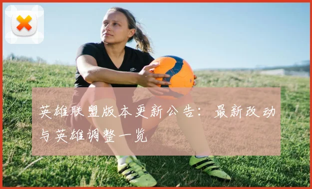 英雄联盟版本更新公告：最新改动与英雄调整一览