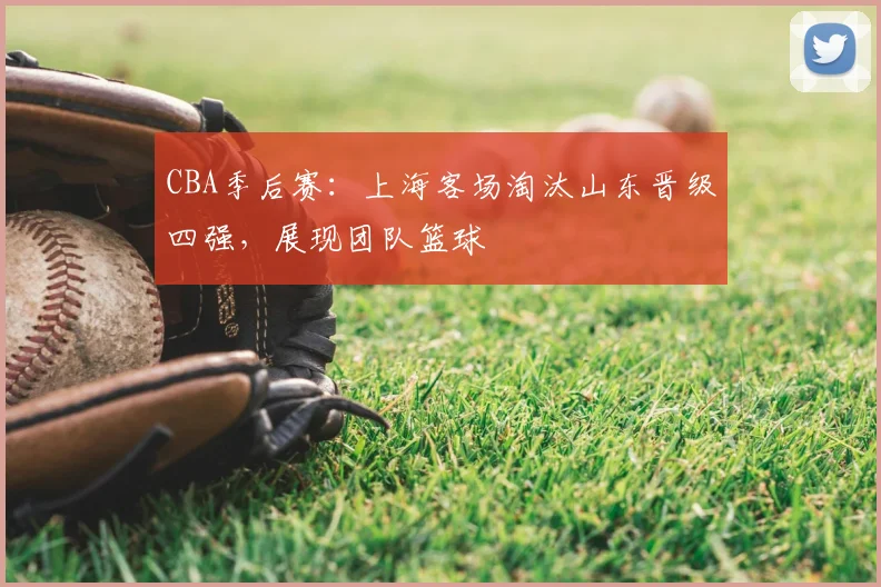 CBA季后赛：上海客场淘汰山东晋级四强，展现团队篮球