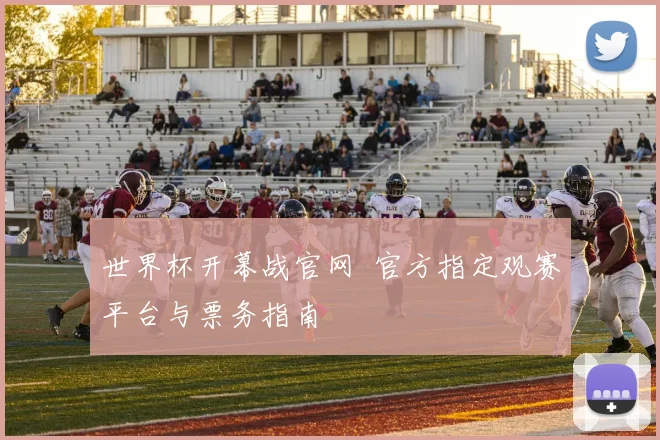 世界杯开幕战官网 官方指定观赛平台与票务指南