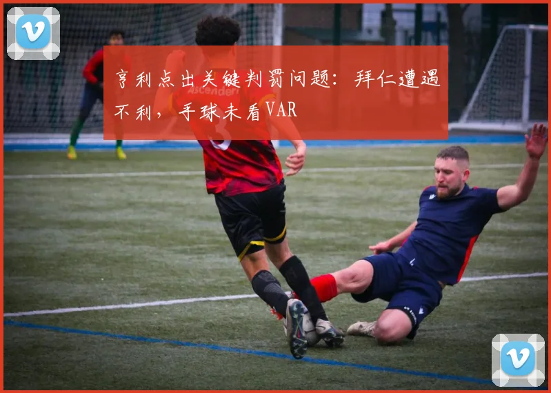 亨利点出关键判罚问题：拜仁遭遇不利，手球未看VAR