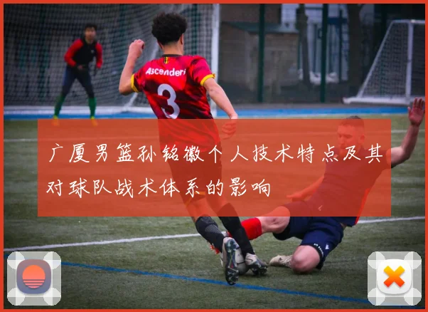 广厦男篮孙铭徽个人技术特点及其对球队战术体系的影响