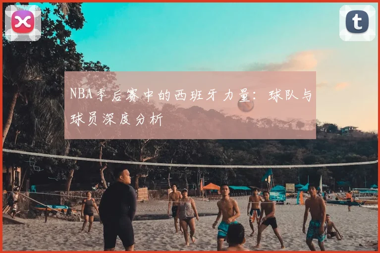NBA季后赛中的西班牙力量：球队与球员深度分析