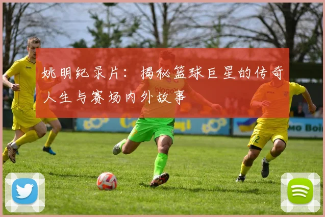 姚明纪录片：揭秘篮球巨星的传奇人生与赛场内外故事