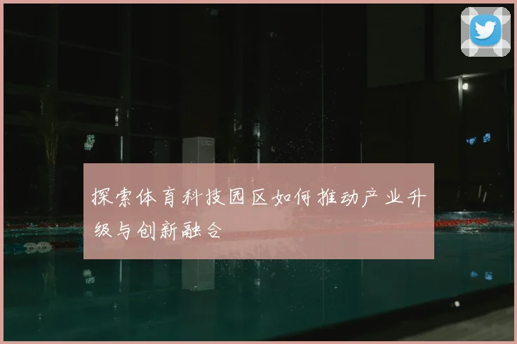 探索体育科技园区如何推动产业升级与创新融合