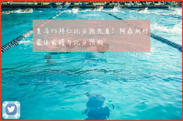 皇马vs拜仁比分抢先看！阿森纳对葡体前瞻与比分预测