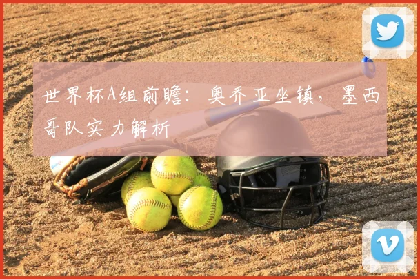 世界杯A组前瞻：奥乔亚坐镇，墨西哥队实力解析