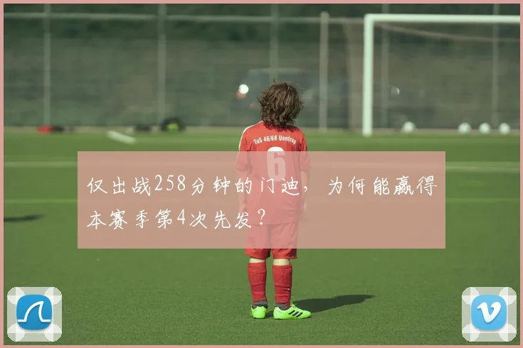 仅出战258分钟的门迪，为何能赢得本赛季第4次先发？
