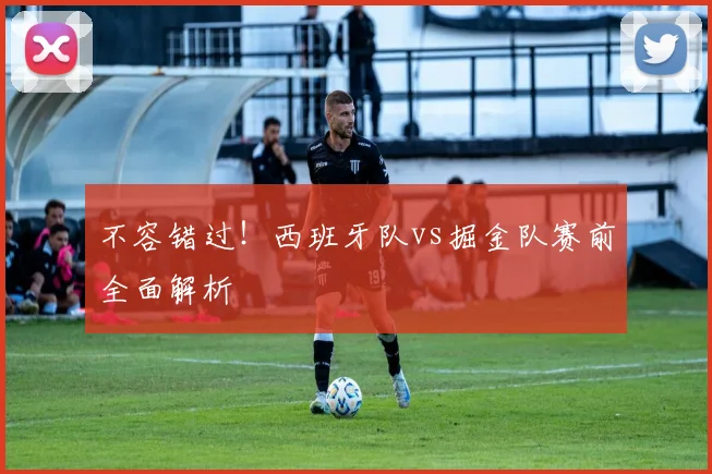 不容错过！西班牙队vs掘金队赛前全面解析