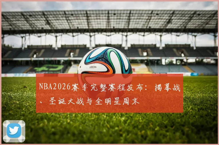 NBA2026赛季完整赛程发布：揭幕战、圣诞大战与全明星周末