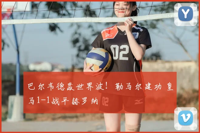 巴尔韦德轰世界波！勒马尔建功 皇马1-1战平赫罗纳