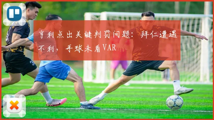 亨利点出关键判罚问题：拜仁遭遇不利，手球未看VAR