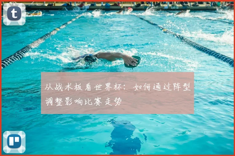 从战术板看世界杯：如何通过阵型调整影响比赛走势