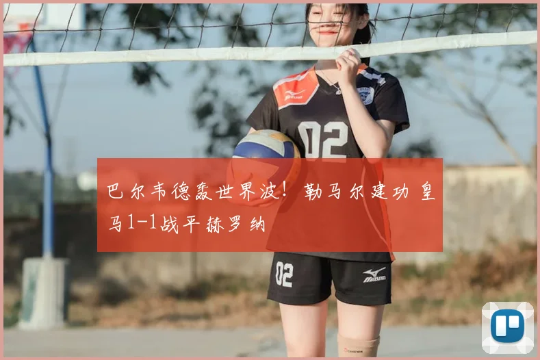 巴尔韦德轰世界波！勒马尔建功 皇马1-1战平赫罗纳