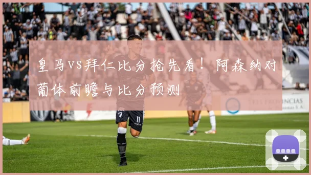皇马vs拜仁比分抢先看！阿森纳对葡体前瞻与比分预测