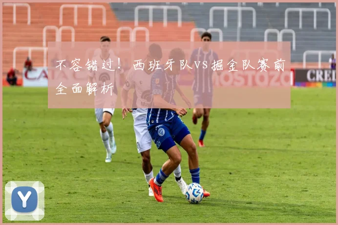 不容错过！西班牙队vs掘金队赛前全面解析