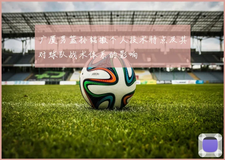 广厦男篮孙铭徽个人技术特点及其对球队战术体系的影响