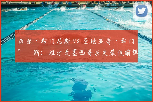 劳尔·希门尼斯 vs 圣地亚哥·希门尼斯：谁才是墨西哥历史最佳前锋？